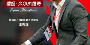 【千亿体育】德扬·久尔杰维奇出任中国U-19国家男子足球队主教练
