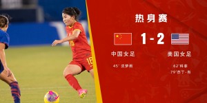 【千亿体育】中国女足人士谈两负美国：需要与强队比赛的机会，来一步步提高