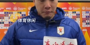 【千亿体育】王大雷：中超和亚冠节奏不一样，输横滨四场技不如人，对不起球迷